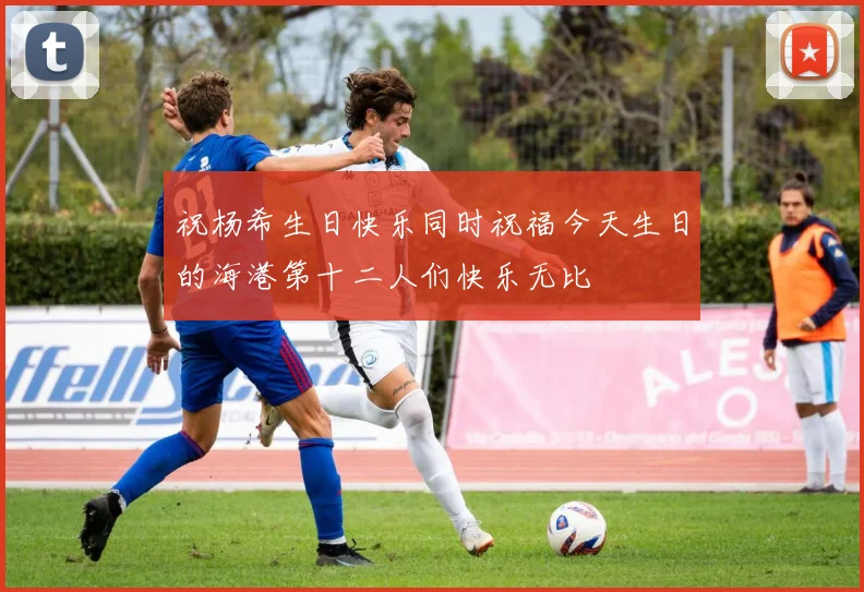 祝杨希生日快乐同时祝福今天生日的海港第十二人们快乐无比