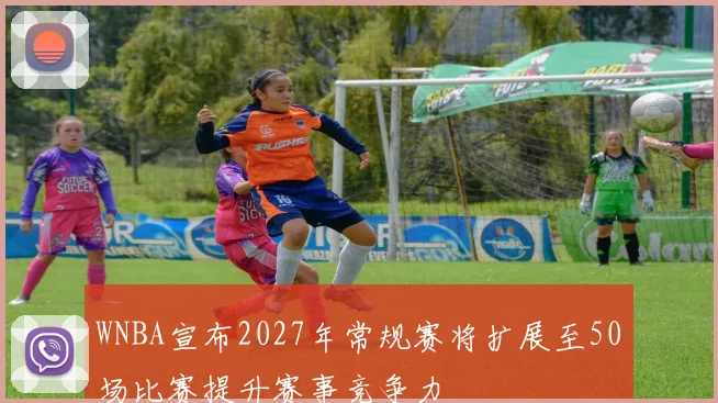 WNBA宣布2027年常规赛将扩展至50场比赛提升赛事竞争力