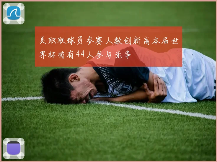 美职联球员参赛人数创新高本届世界杯将有44人参与竞争