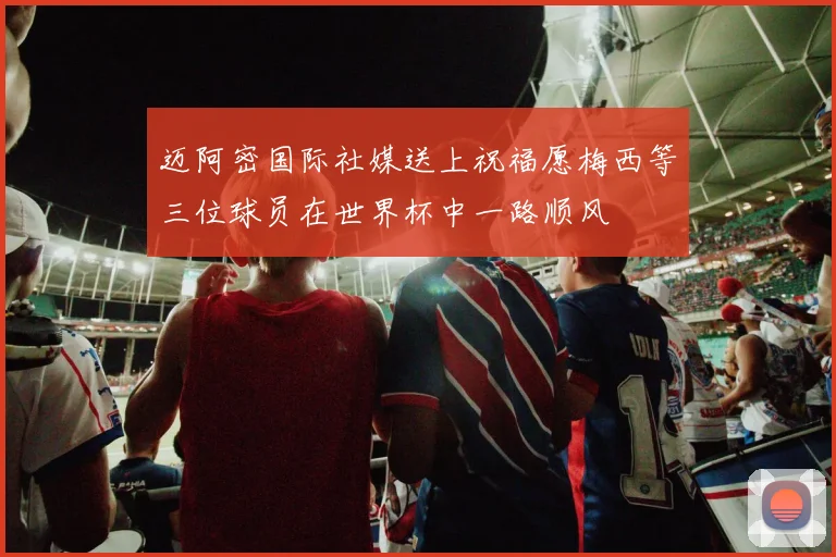 迈阿密国际社媒送上祝福愿梅西等三位球员在世界杯中一路顺风
