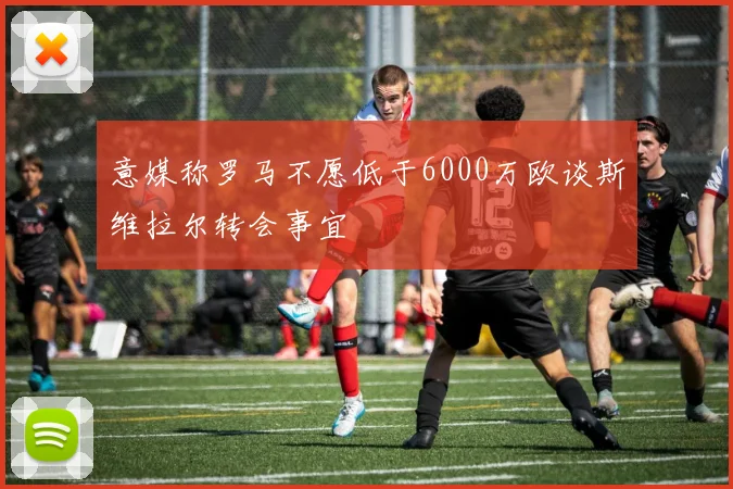 意媒称罗马不愿低于6000万欧谈斯维拉尔转会事宜