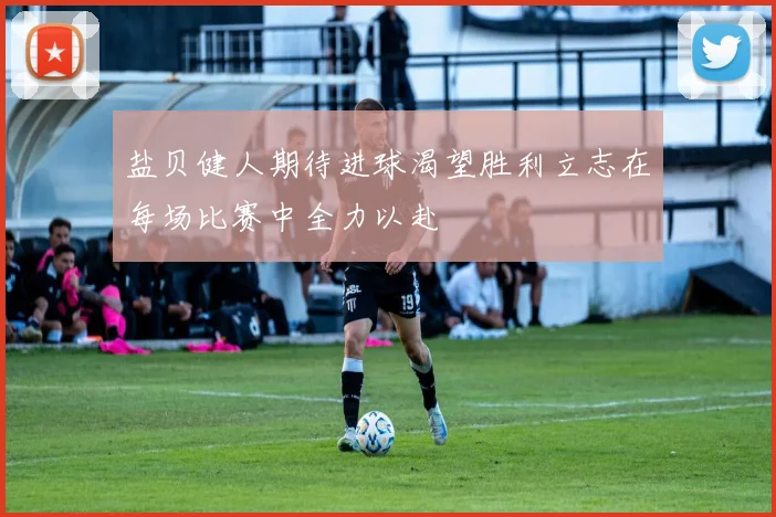 盐贝健人期待进球渴望胜利立志在每场比赛中全力以赴