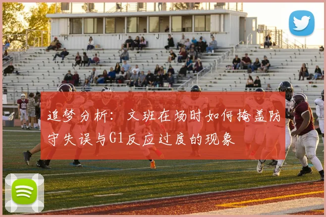 追梦分析：文班在场时如何掩盖防守失误与G1反应过度的现象