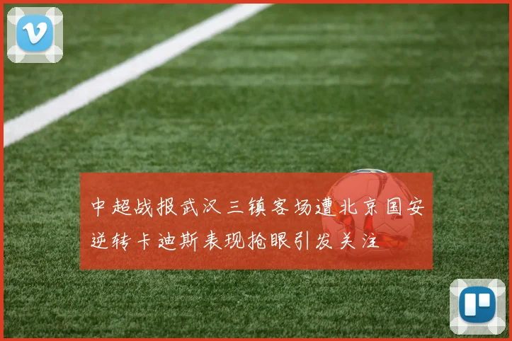 中超战报武汉三镇客场遭北京国安逆转卡迪斯表现抢眼引发关注