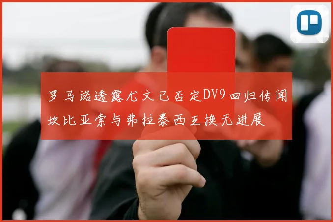 罗马诺透露尤文已否定DV9回归传闻坎比亚索与弗拉泰西互换无进展