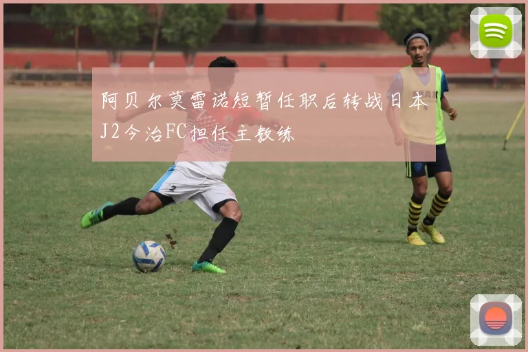 阿贝尔莫雷诺短暂任职后转战日本J2今治FC担任主教练