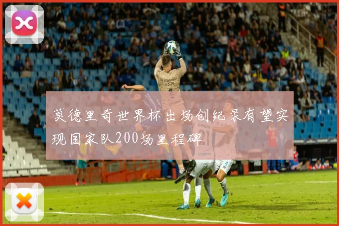 莫德里奇世界杯出场创纪录有望实现国家队200场里程碑
