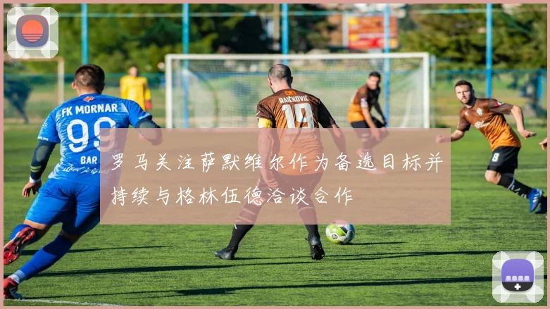 罗马关注萨默维尔作为备选目标并持续与格林伍德洽谈合作