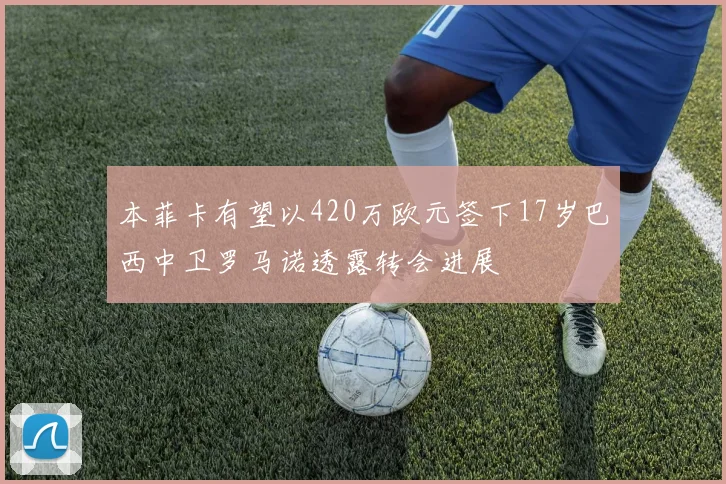 本菲卡有望以420万欧元签下17岁巴西中卫罗马诺透露转会进展
