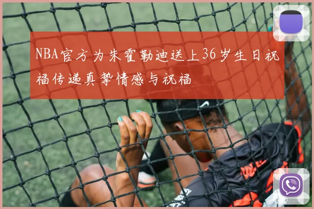 NBA官方为朱霍勒迪送上36岁生日祝福传递真挚情感与祝福