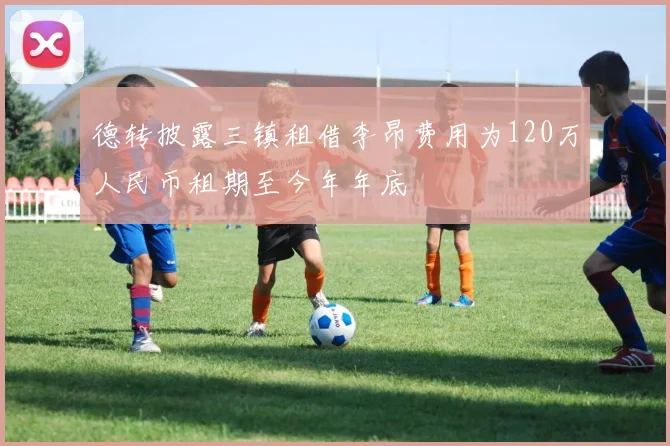 德转披露三镇租借李昂费用为120万人民币租期至今年年底