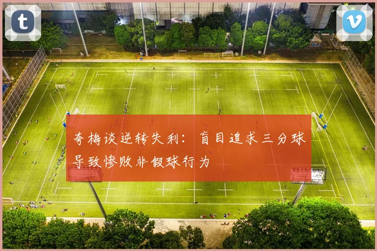 夸梅谈逆转失利：盲目追求三分球导致惨败非假球行为