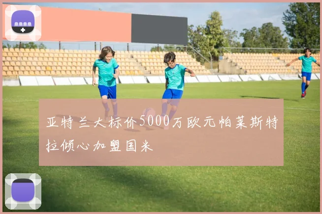 亚特兰大标价5000万欧元帕莱斯特拉倾心加盟国米