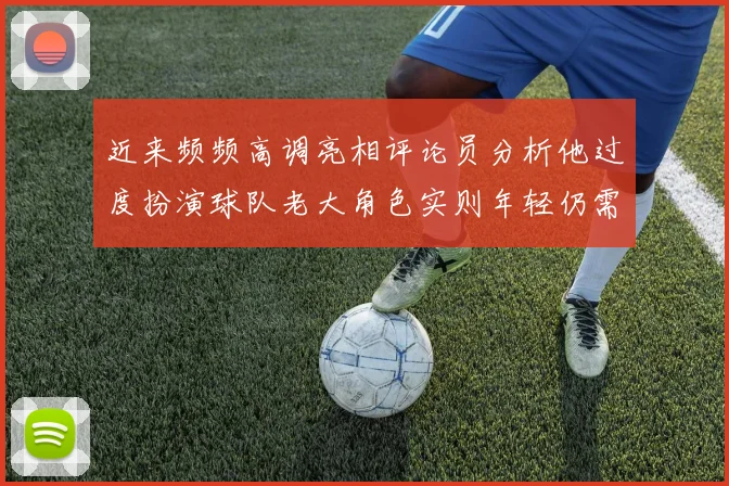 近来频频高调亮相评论员分析他过度扮演球队老大角色实则年轻仍需成长