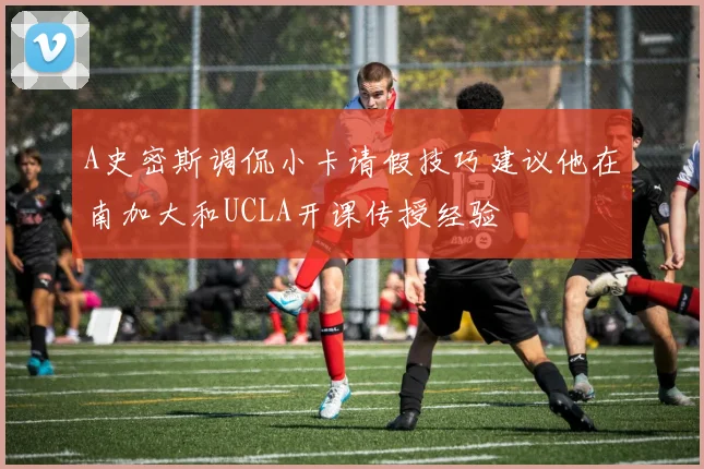 A史密斯调侃小卡请假技巧建议他在南加大和UCLA开课传授经验